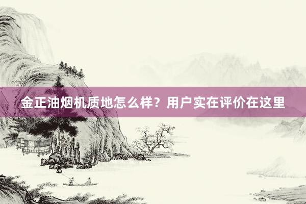 金正油烟机质地怎么样？用户实在评价在这里