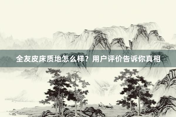 全友皮床质地怎么样？用户评价告诉你真相