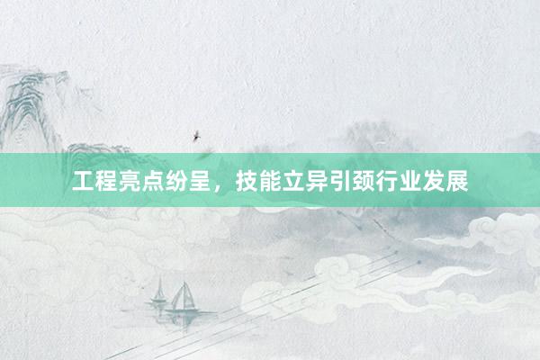 工程亮点纷呈，技能立异引颈行业发展