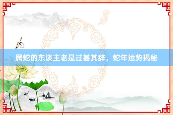 属蛇的东谈主老是过甚其辞，蛇年运势揭秘