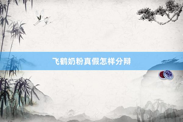 飞鹤奶粉真假怎样分辩