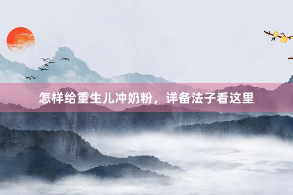 怎样给重生儿冲奶粉，详备法子看这里