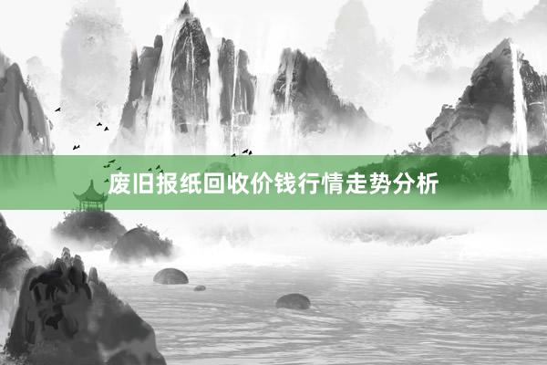 废旧报纸回收价钱行情走势分析