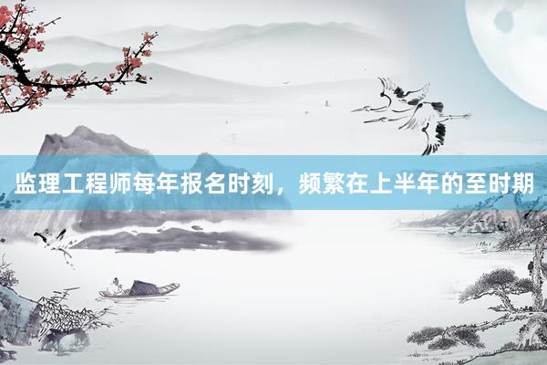 监理工程师每年报名时刻，频繁在上半年的至时期