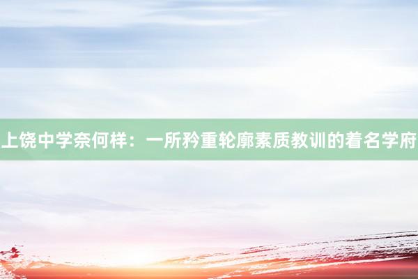 上饶中学奈何样：一所矜重轮廓素质教训的着名学府