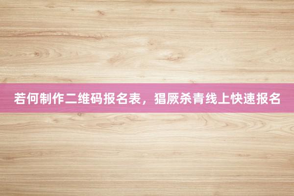 若何制作二维码报名表，猖厥杀青线上快速报名