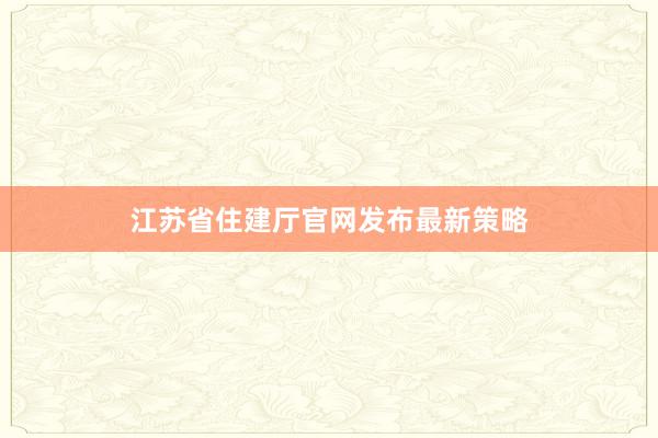 江苏省住建厅官网发布最新策略