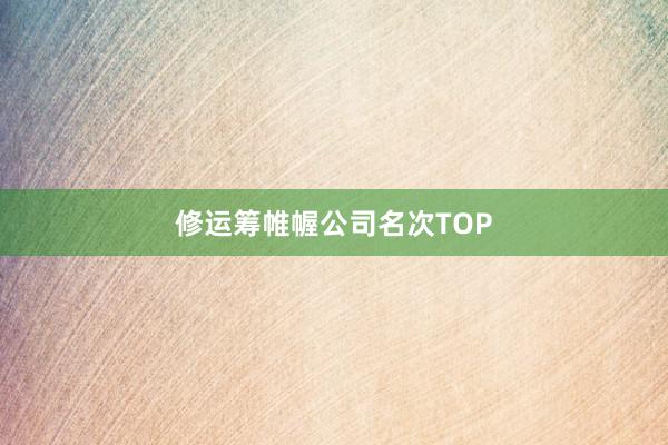 修运筹帷幄公司名次TOP