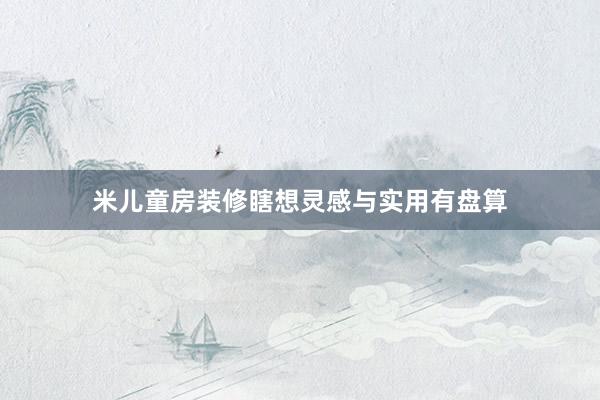米儿童房装修瞎想灵感与实用有盘算