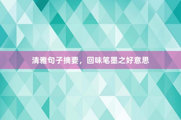 清雅句子摘要，回味笔墨之好意思