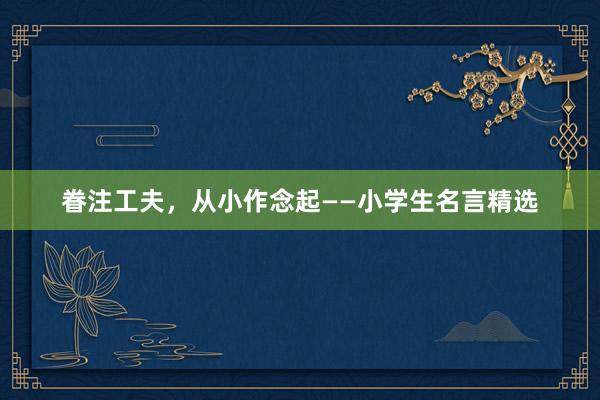 眷注工夫，从小作念起——小学生名言精选