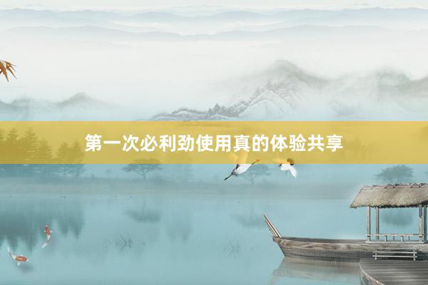 第一次必利劲使用真的体验共享