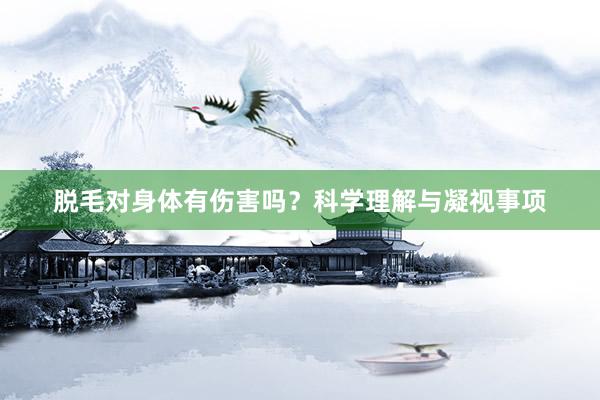 脱毛对身体有伤害吗？科学理解与凝视事项