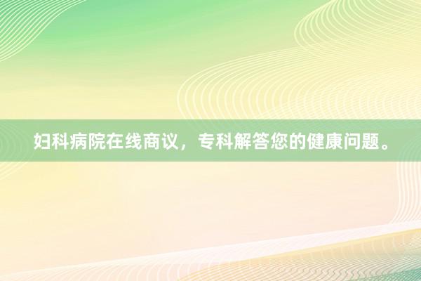 妇科病院在线商议，专科解答您的健康问题。